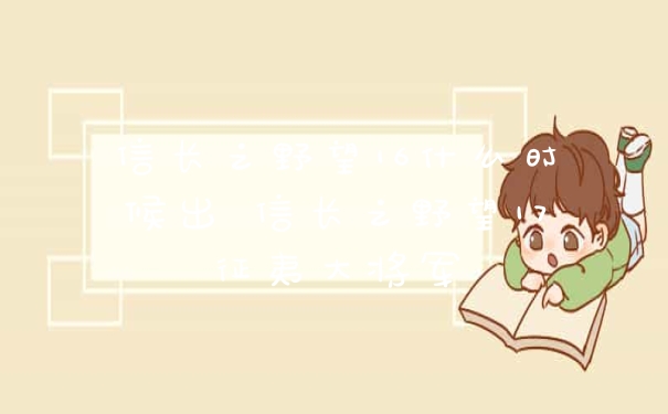 信长之野望16什么时候出 信长之野望17征夷大将军