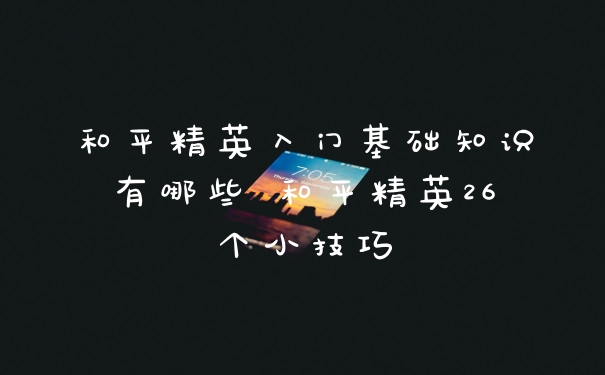 和平精英入门基础知识有哪些 和平精英26个小技巧