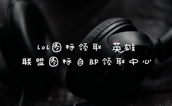 lol图标领取 英雄联盟图标自助领取中心