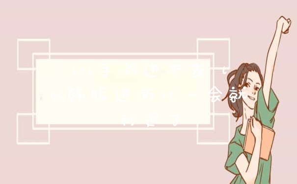 lol手游进不去 lol韩服进游戏一会就秒退了