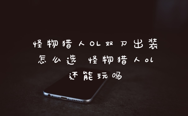 怪物猎人OL双刀出装怎么选 怪物猎人ol还能玩吗