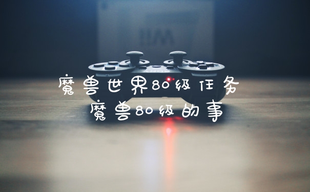魔兽世界80级任务 魔兽80级的事