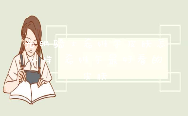 光明骑士希维尔皮肤怎么样 希维尔最好看的皮肤