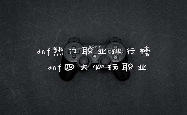 dnf热门职业排行榜 dnf四大必玩职业