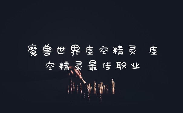 魔兽世界虚空精灵 虚空精灵最佳职业