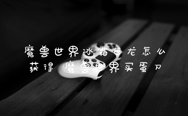 魔兽世界冰霜巨龙怎么获得 魔兽世界买蛋刀