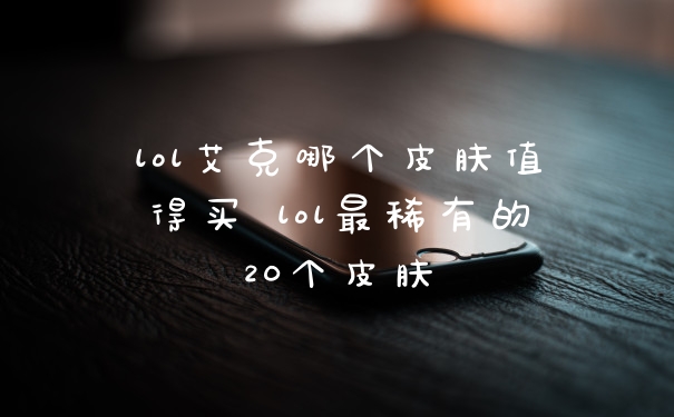 lol艾克哪个皮肤值得买 lol最稀有的20个皮肤