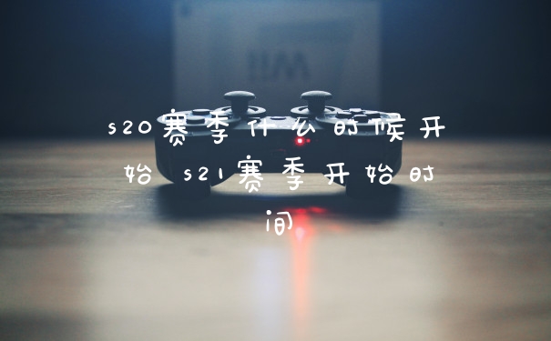 s20赛季什么时候开始 s21赛季开始时间
