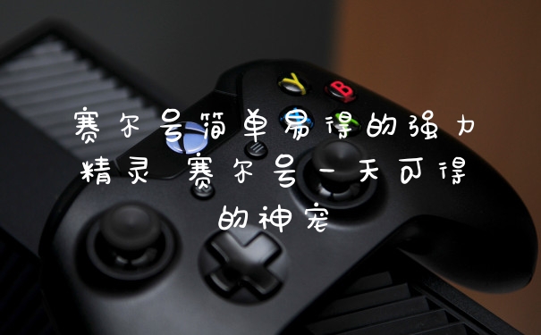 赛尔号简单易得的强力精灵 赛尔号一天可得的神宠