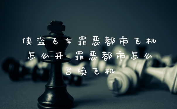 侠盗飞车罪恶都市飞机怎么开 罪恶都市怎么召唤飞机