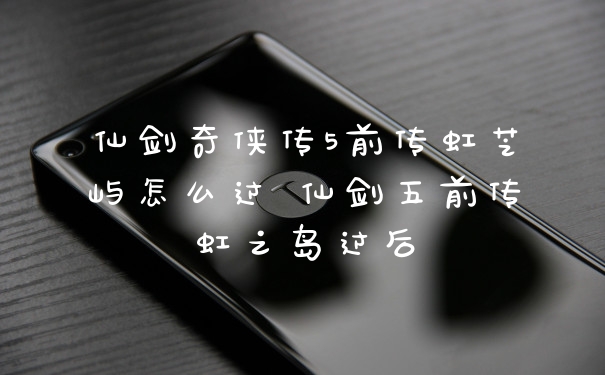 仙剑奇侠传5前传虹芝屿怎么过 仙剑五前传虹之岛过后