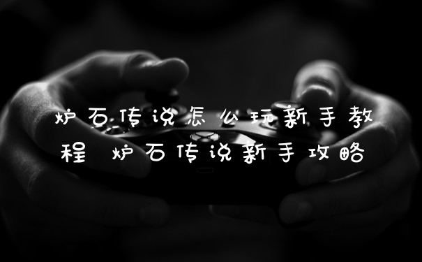 炉石传说怎么玩新手教程 炉石传说新手攻略