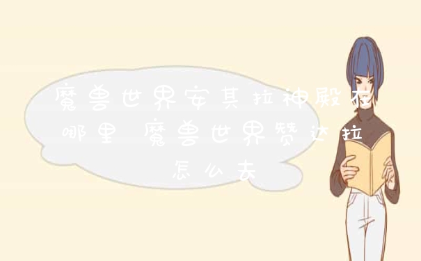 魔兽世界安其拉神殿在哪里 魔兽世界赞达拉怎么去