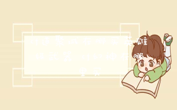 cf道聚城在哪买英雄级武器 cf幻神在哪里买