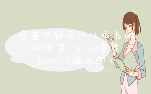 魔兽世界固执征服者的胸甲是t几 19赛季幻化征服者胸甲