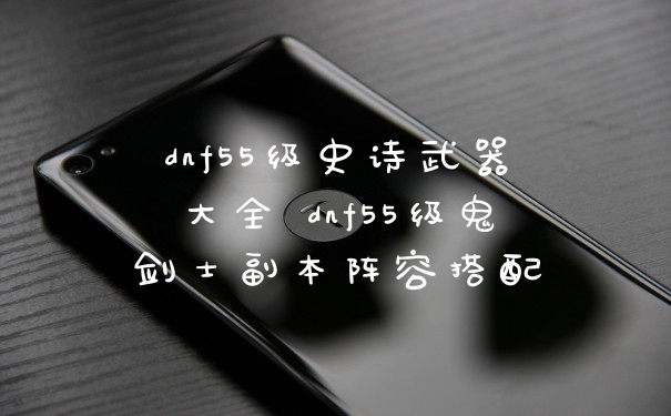 dnf55级史诗武器大全 dnf55级鬼剑士副本阵容搭配