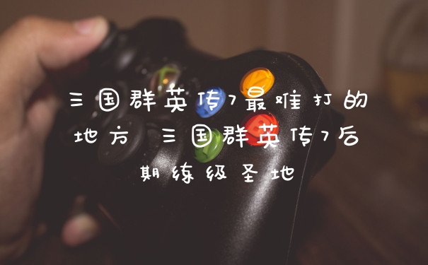 三国群英传7最难打的地方 三国群英传7后期练级圣地