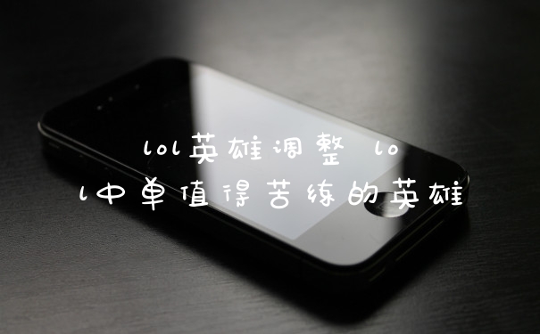 lol英雄调整 lol中单值得苦练的英雄