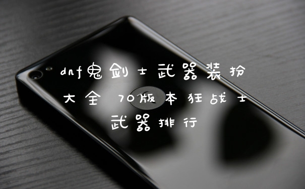 dnf鬼剑士武器装扮大全 70版本狂战士武器排行