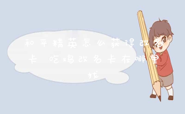 和平精英怎么获得改名卡 吃鸡改名卡在哪里找