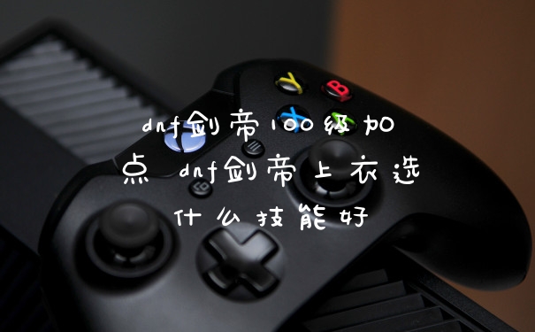 dnf剑帝100级加点 dnf剑帝上衣选什么技能好