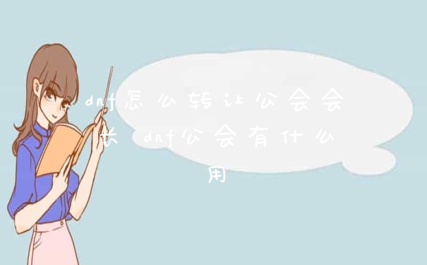 dnf怎么转让公会会长 dnf公会有什么用