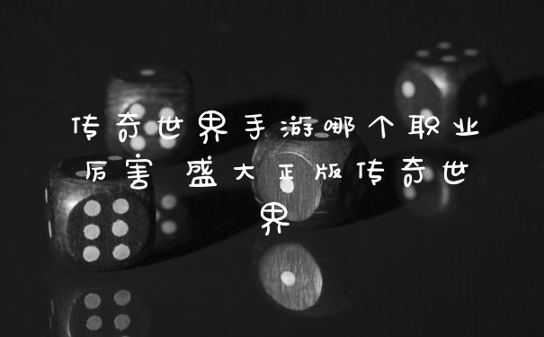 传奇世界手游哪个职业厉害 盛大正版传奇世界