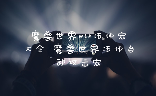 魔兽世界wlk法师宏大全 魔兽世界法师自动攻击宏