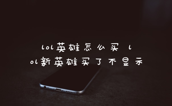 lol英雄怎么买 lol新英雄买了不显示