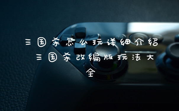 三国杀怎么玩详细介绍 三国杀改编版玩法大全