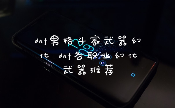 dnf男格斗家武器幻化 dnf各职业幻化武器推荐