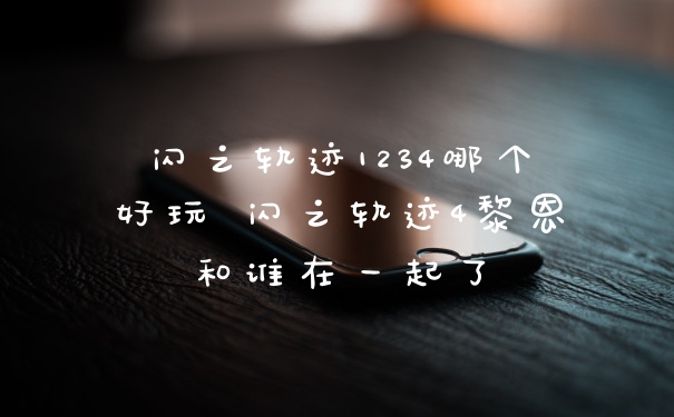 闪之轨迹1234哪个好玩 闪之轨迹4黎恩和谁在一起了