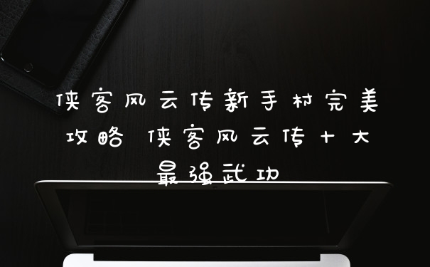侠客风云传新手村完美攻略 侠客风云传十大最强武功
