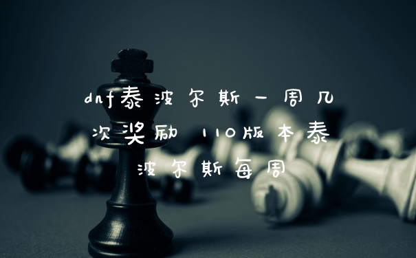 dnf泰波尔斯一周几次奖励 110版本泰波尔斯每周