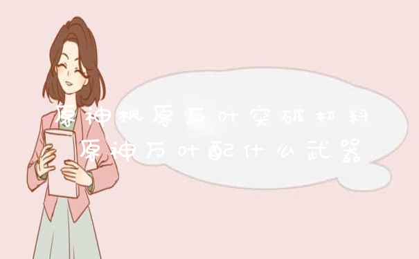 原神枫原万叶突破材料 原神万叶配什么武器