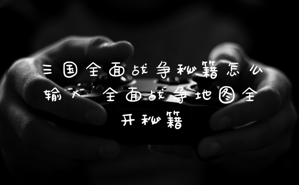 三国全面战争秘籍怎么输入 全面战争地图全开秘籍