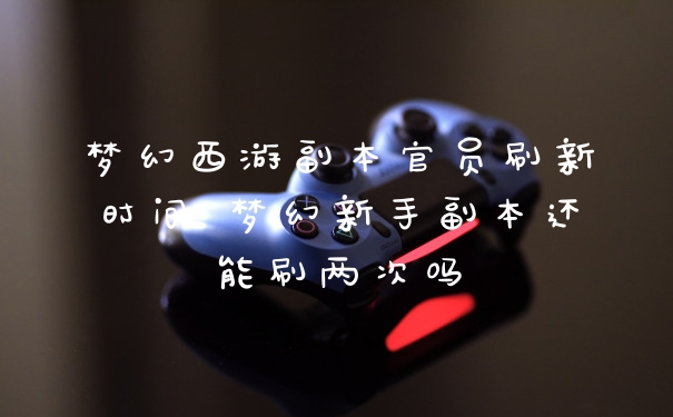 梦幻西游副本官员刷新时间 梦幻新手副本还能刷两次吗