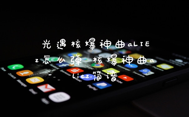 光遇核爆神曲aLIEz怎么弹 核爆神曲aliez简谱