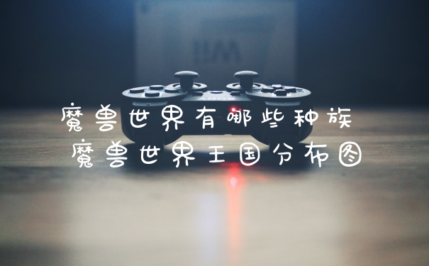 魔兽世界有哪些种族 魔兽世界王国分布图