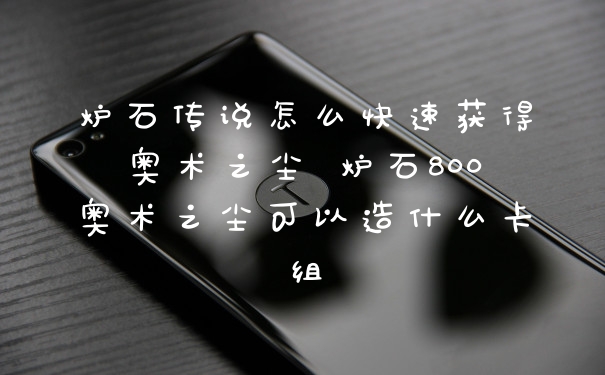 炉石传说怎么快速获得奥术之尘 炉石800奥术之尘可以造什么卡组