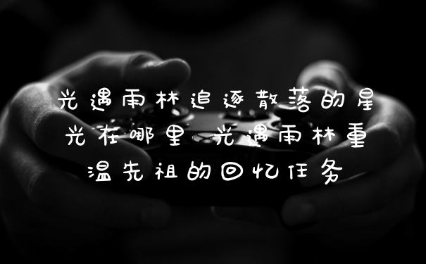 光遇雨林追逐散落的星光在哪里 光遇雨林重温先祖的回忆任务