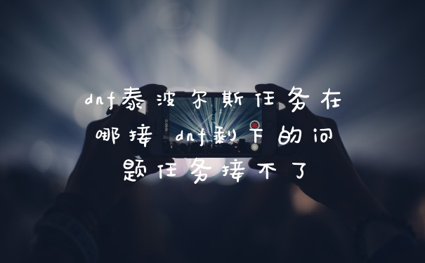 dnf泰波尔斯任务在哪接 dnf剩下的问题任务接不了