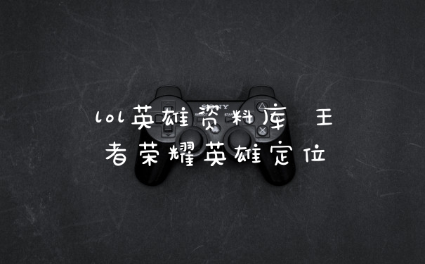 lol英雄资料库 王者荣耀英雄定位