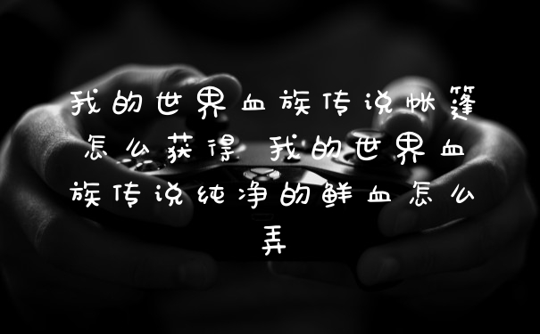 我的世界血族传说帐篷怎么获得 我的世界血族传说纯净的鲜血怎么弄