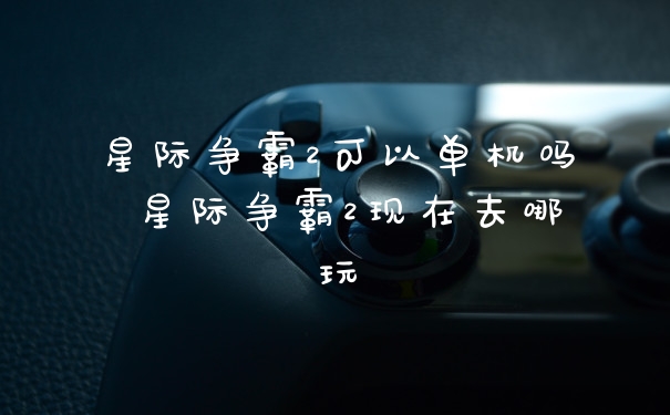 星际争霸2可以单机吗 星际争霸2现在去哪玩