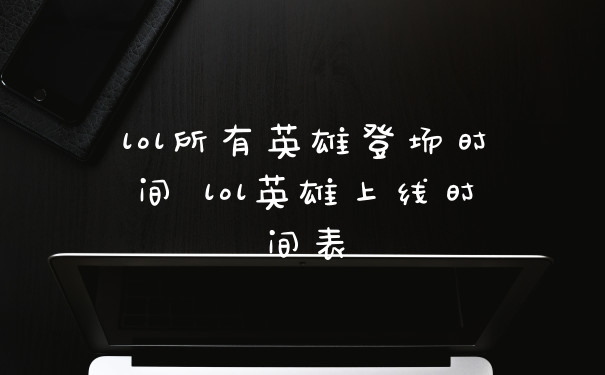 lol所有英雄登场时间 lol英雄上线时间表