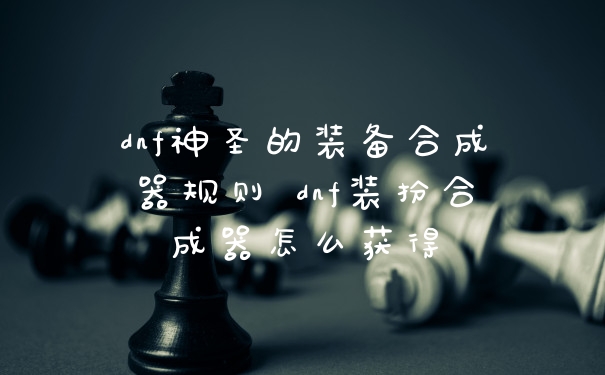 dnf神圣的装备合成器规则 dnf装扮合成器怎么获得