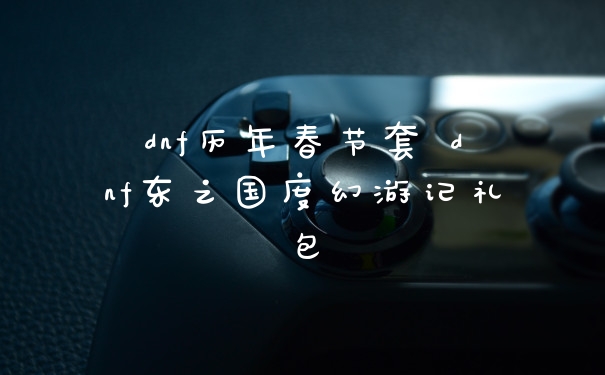 dnf历年春节套 dnf东之国度幻游记礼包