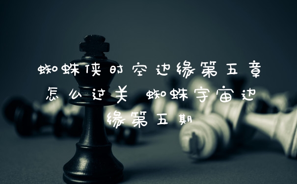 蜘蛛侠时空边缘第五章怎么过关 蜘蛛宇宙边缘第五期
