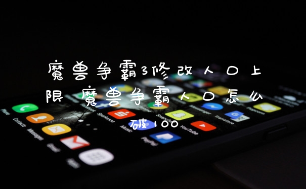 魔兽争霸3修改人口上限 魔兽争霸人口怎么破100